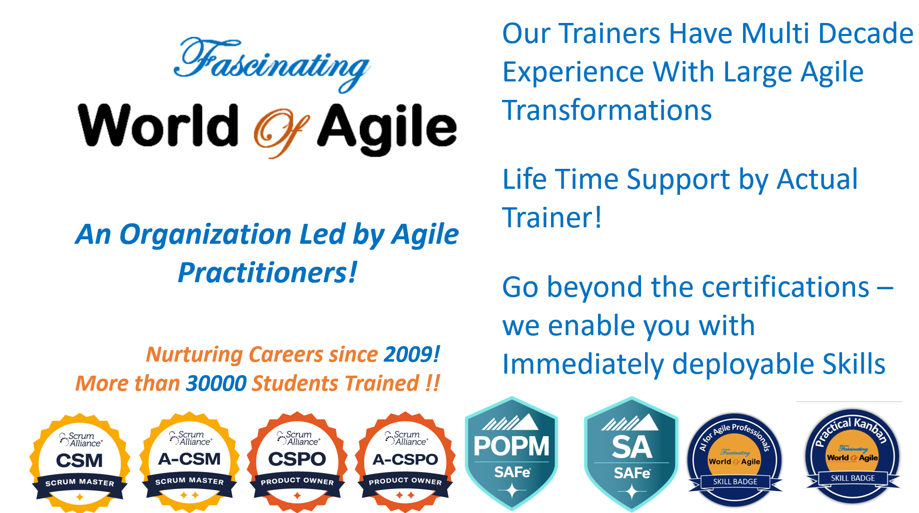 About World of Agile - An Organization Led by Agile Practitioners! - Nurturing Careers since 2009! - More than 30000 Students Trained !! - Trainers with multi decade experience - Life time support by Actual Trainers - Go beyond the certifications – we enable you with Immediately deployable Skills 